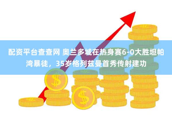 配资平台查查网 奥兰多城在热身赛6-0大胜坦帕湾暴徒，35岁格列兹曼首秀传射建功