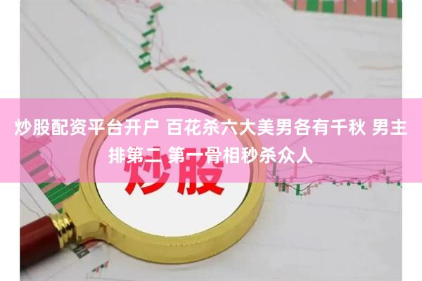 炒股配资平台开户 百花杀六大美男各有千秋 男主排第二 第一骨相秒杀众人
