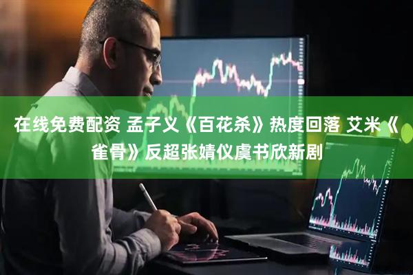 在线免费配资 孟子义《百花杀》热度回落 艾米《雀骨》反超张婧仪虞书欣新剧