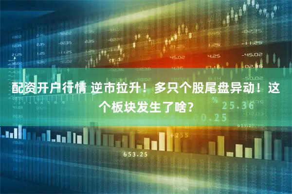 配资开户行情 逆市拉升！多只个股尾盘异动！这个板块发生了啥？