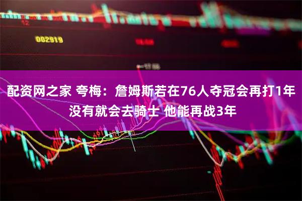 配资网之家 夸梅：詹姆斯若在76人夺冠会再打1年 没有就会去骑士 他能再战3年