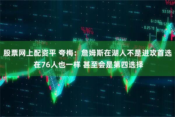 股票网上配资平 夸梅：詹姆斯在湖人不是进攻首选 在76人也一样 甚至会是第四选择