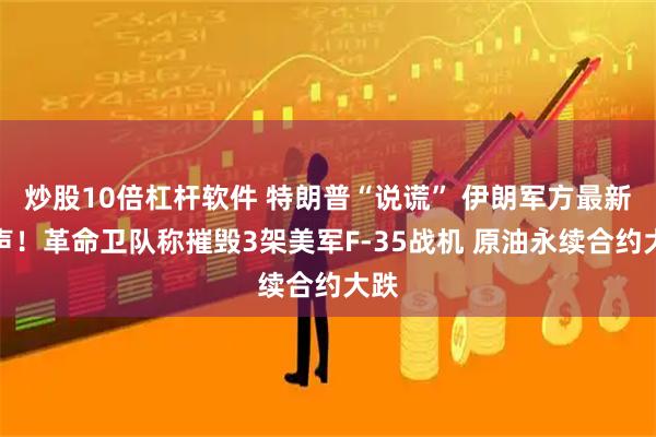 炒股10倍杠杆软件 特朗普“说谎” 伊朗军方最新发声！革命卫队称摧毁3架美军F-35战机 原油永续合约大跌
