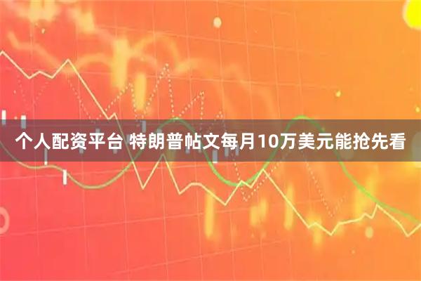个人配资平台 特朗普帖文每月10万美元能抢先看
