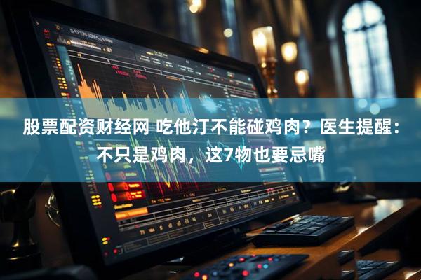 股票配资财经网 吃他汀不能碰鸡肉？医生提醒：不只是鸡肉，这7物也要忌嘴