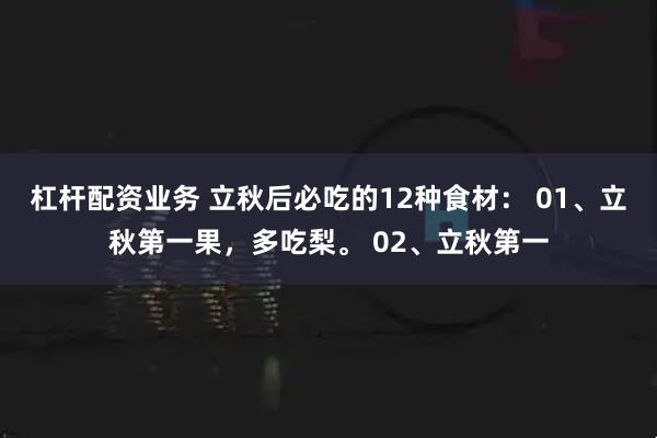 杠杆配资业务 立秋后必吃的12种食材： 01、立秋第一果，多吃梨。 02、立秋第一