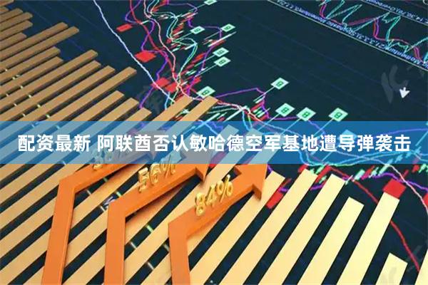 配资最新 阿联酋否认敏哈德空军基地遭导弹袭击