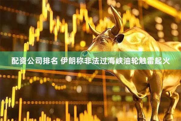 配资公司排名 伊朗称非法过海峡油轮触雷起火