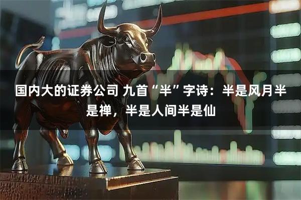 国内大的证券公司 九首“半”字诗：半是风月半是禅，半是人间半是仙