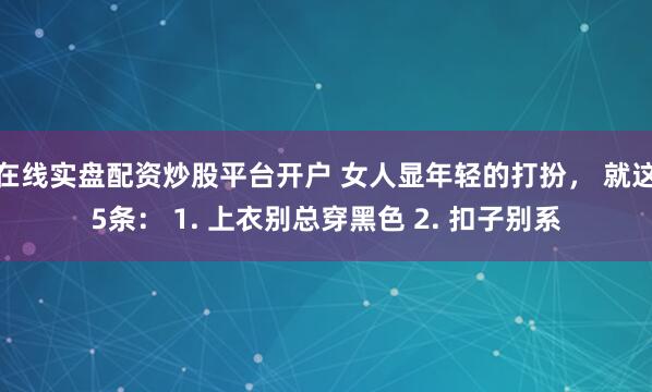 在线实盘配资炒股平台开户 女人显年轻的打扮， 就这5条： 1. 上衣别总穿黑色 2. 扣子别系
