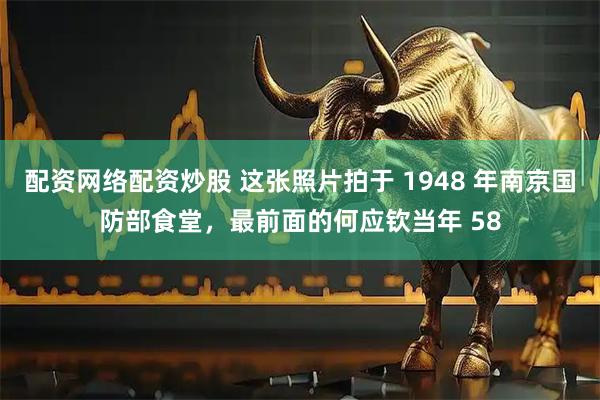 配资网络配资炒股 这张照片拍于 1948 年南京国防部食堂，最前面的何应钦当年 58