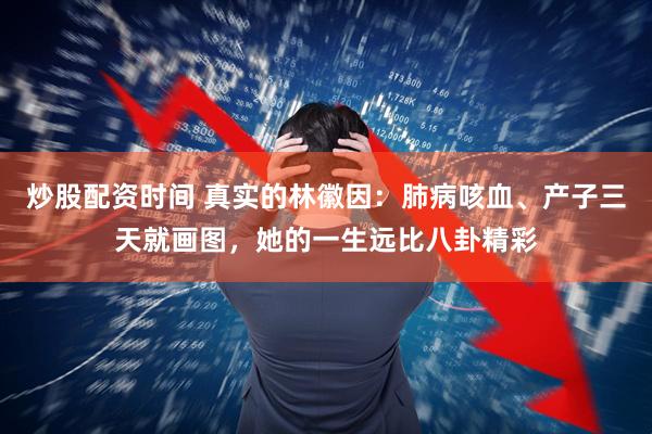 炒股配资时间 真实的林徽因：肺病咳血、产子三天就画图，她的一生远比八卦精彩
