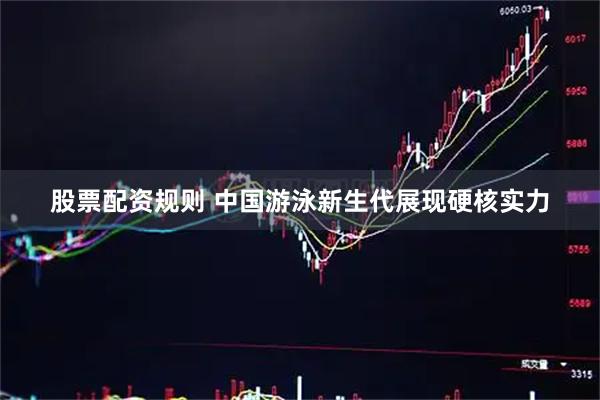 股票配资规则 中国游泳新生代展现硬核实力