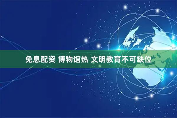 免息配资 博物馆热 文明教育不可缺位