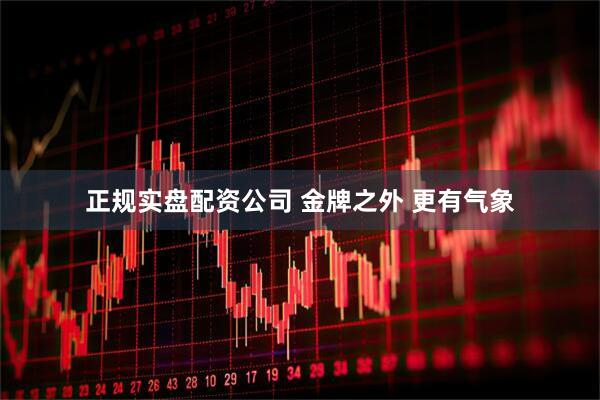 正规实盘配资公司 金牌之外 更有气象