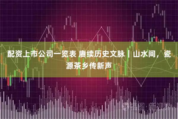 配资上市公司一览表 赓续历史文脉｜山水间，瓷源茶乡传新声
