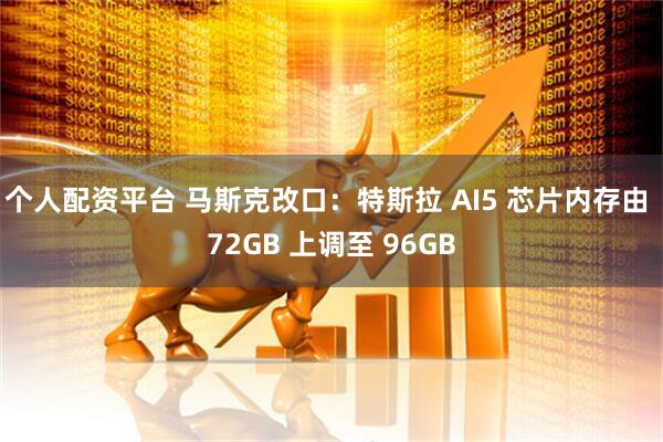 个人配资平台 马斯克改口：特斯拉 AI5 芯片内存由 72GB 上调至 96GB