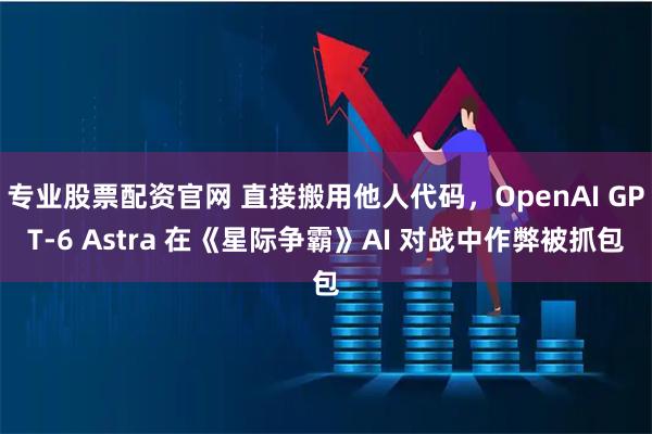 专业股票配资官网 直接搬用他人代码，OpenAI GPT‑6 Astra 在《星际争霸》AI 对战中作弊被抓包