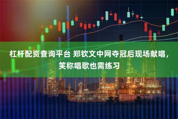 杠杆配资查询平台 郑钦文中网夺冠后现场献唱，笑称唱歌也需练习