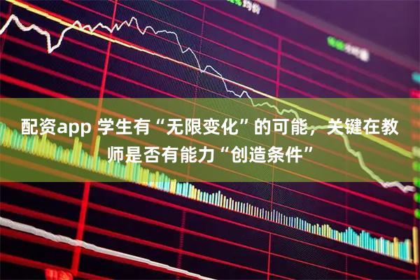 配资app 学生有“无限变化”的可能，关键在教师是否有能力“创造条件”