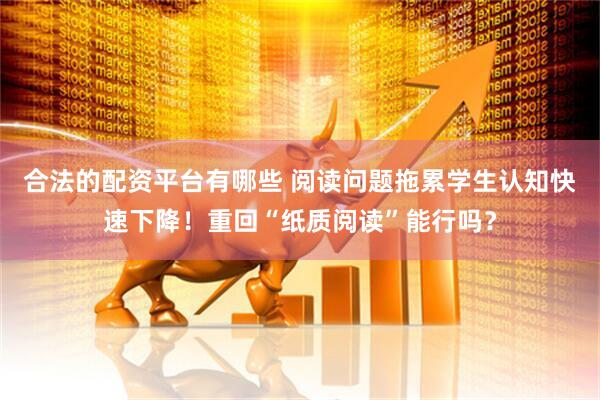 合法的配资平台有哪些 阅读问题拖累学生认知快速下降！重回“纸质阅读”能行吗？
