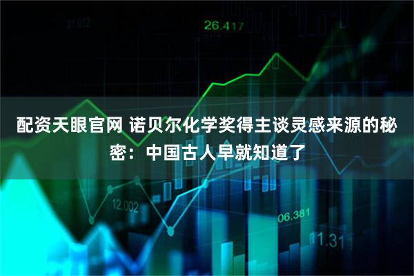 配资天眼官网 诺贝尔化学奖得主谈灵感来源的秘密：中国古人早就知道了
