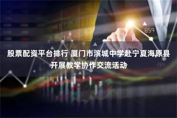 股票配资平台排行 厦门市滨城中学赴宁夏海原县开展教学协作交流活动